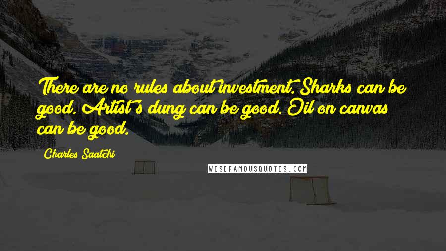 Charles Saatchi Quotes: There are no rules about investment. Sharks can be good. Artist's dung can be good. Oil on canvas can be good.