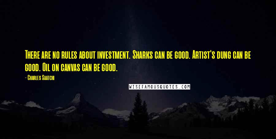 Charles Saatchi Quotes: There are no rules about investment. Sharks can be good. Artist's dung can be good. Oil on canvas can be good.