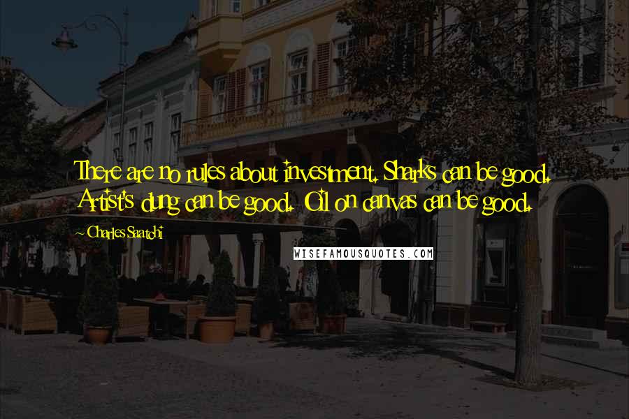 Charles Saatchi Quotes: There are no rules about investment. Sharks can be good. Artist's dung can be good. Oil on canvas can be good.