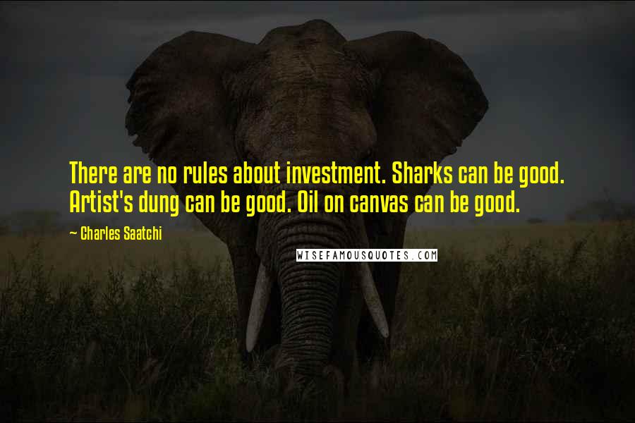 Charles Saatchi Quotes: There are no rules about investment. Sharks can be good. Artist's dung can be good. Oil on canvas can be good.