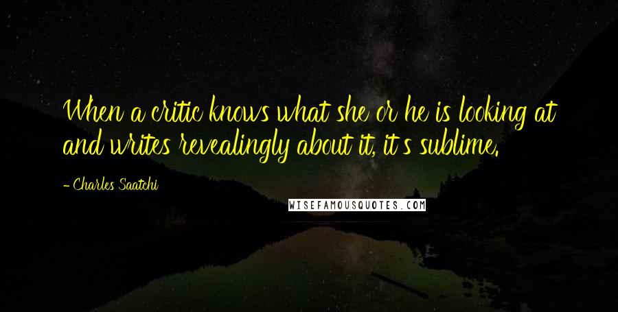 Charles Saatchi Quotes: When a critic knows what she or he is looking at and writes revealingly about it, it's sublime.