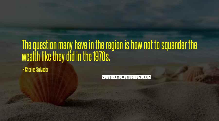 Charles Salvador Quotes: The question many have in the region is how not to squander the wealth like they did in the 1970s.