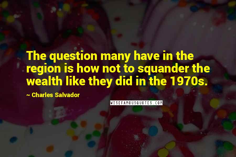 Charles Salvador Quotes: The question many have in the region is how not to squander the wealth like they did in the 1970s.