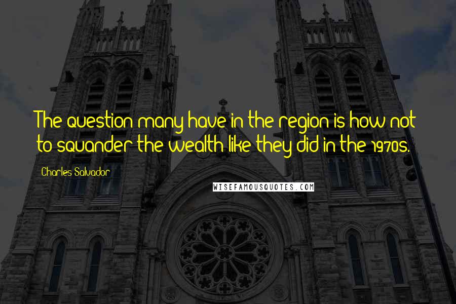 Charles Salvador Quotes: The question many have in the region is how not to squander the wealth like they did in the 1970s.