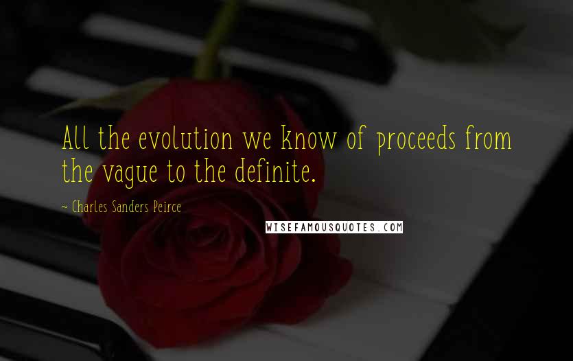 Charles Sanders Peirce Quotes: All the evolution we know of proceeds from the vague to the definite.