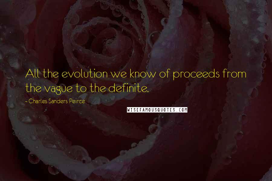 Charles Sanders Peirce Quotes: All the evolution we know of proceeds from the vague to the definite.