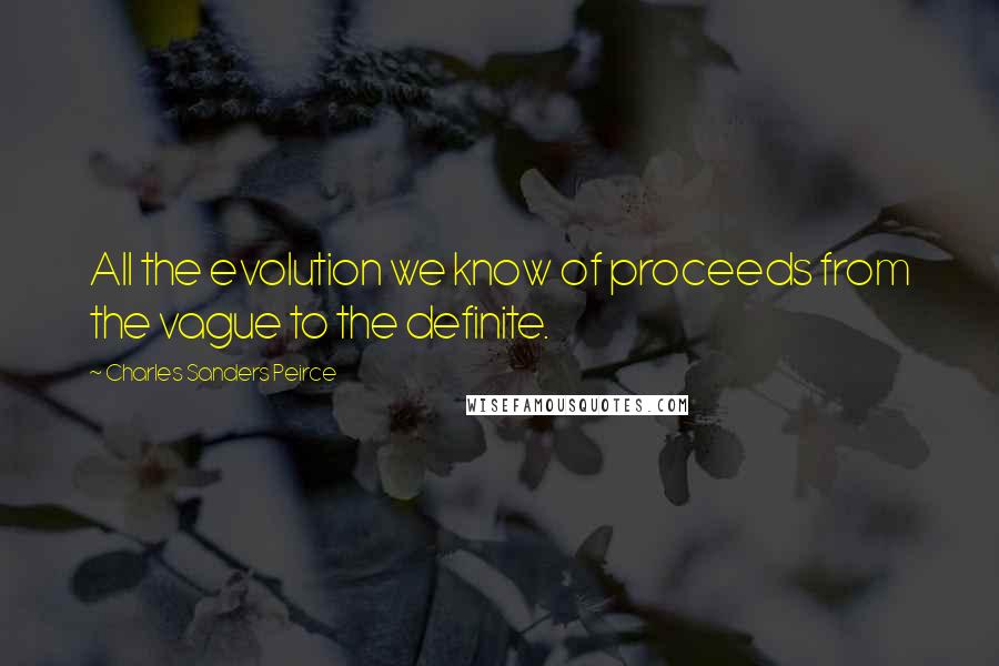 Charles Sanders Peirce Quotes: All the evolution we know of proceeds from the vague to the definite.