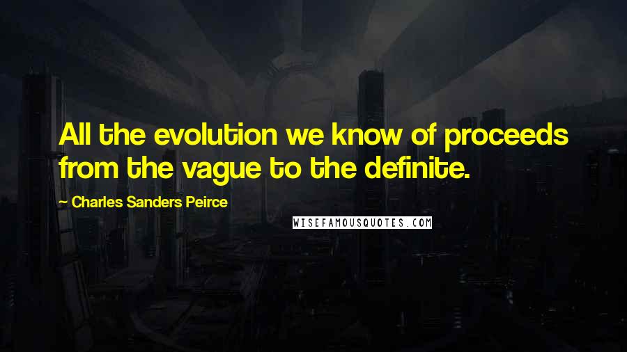 Charles Sanders Peirce Quotes: All the evolution we know of proceeds from the vague to the definite.