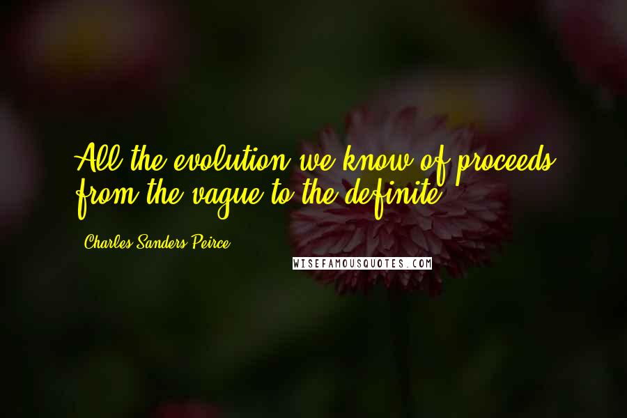 Charles Sanders Peirce Quotes: All the evolution we know of proceeds from the vague to the definite.