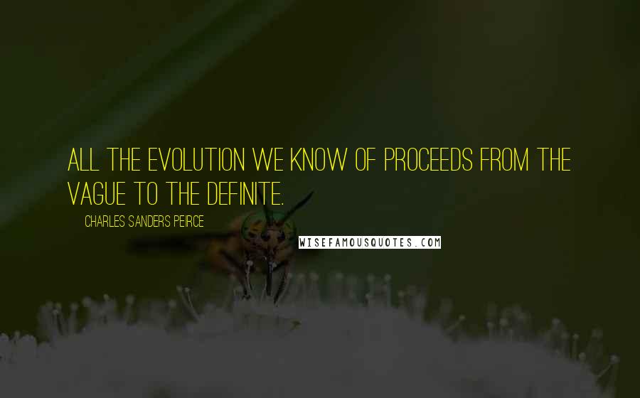 Charles Sanders Peirce Quotes: All the evolution we know of proceeds from the vague to the definite.