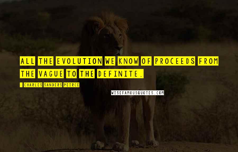 Charles Sanders Peirce Quotes: All the evolution we know of proceeds from the vague to the definite.