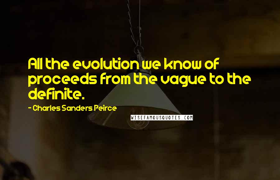 Charles Sanders Peirce Quotes: All the evolution we know of proceeds from the vague to the definite.