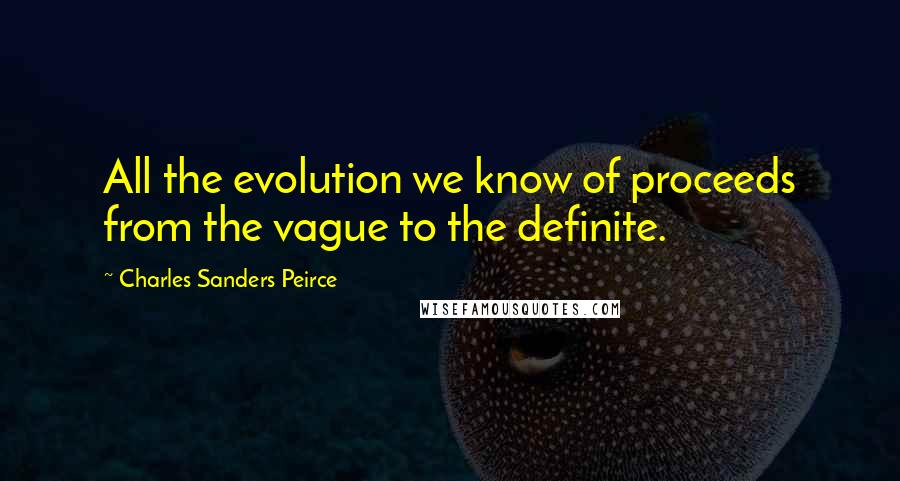 Charles Sanders Peirce Quotes: All the evolution we know of proceeds from the vague to the definite.