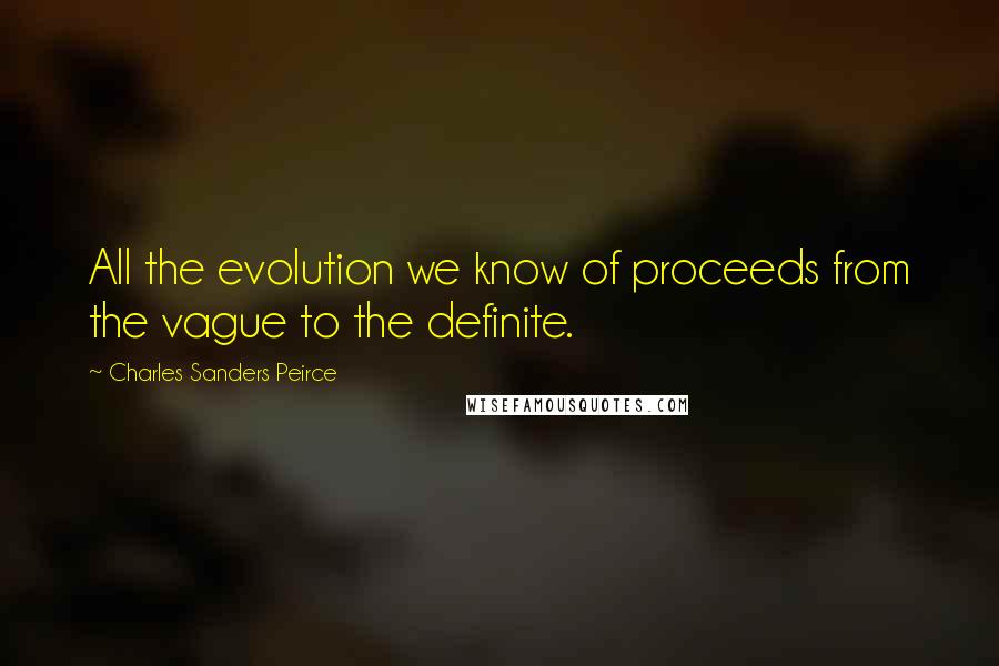 Charles Sanders Peirce Quotes: All the evolution we know of proceeds from the vague to the definite.