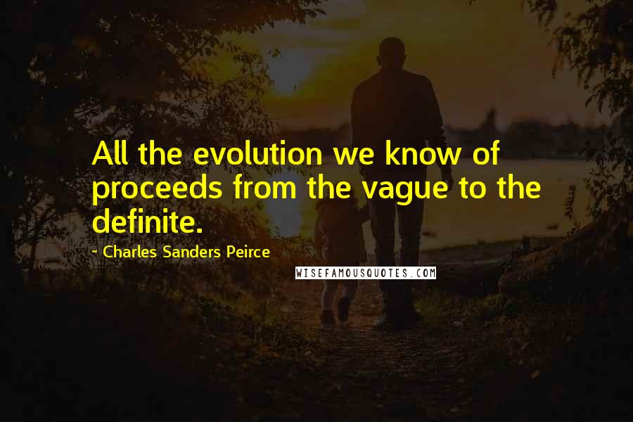 Charles Sanders Peirce Quotes: All the evolution we know of proceeds from the vague to the definite.