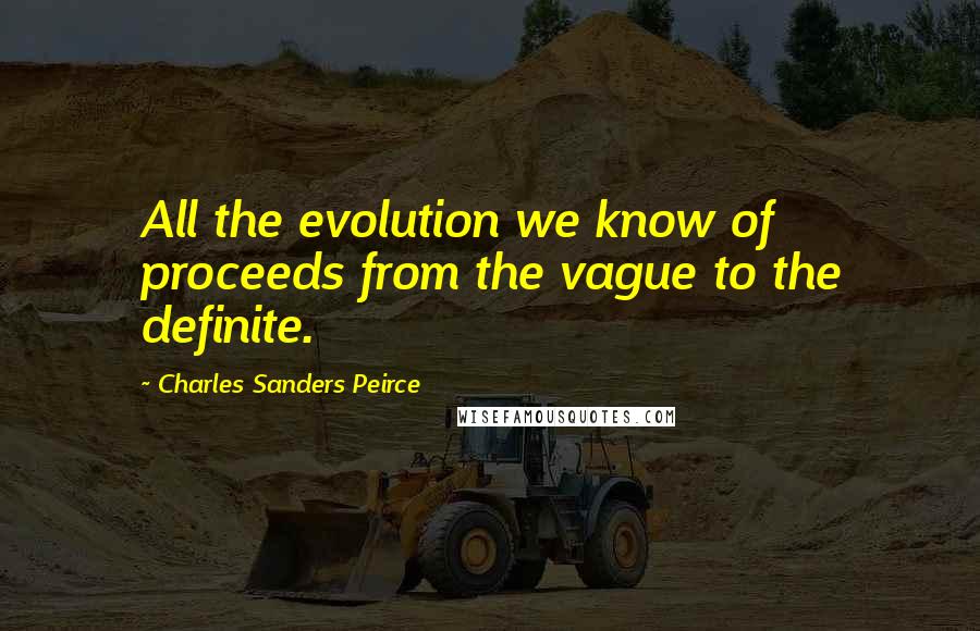 Charles Sanders Peirce Quotes: All the evolution we know of proceeds from the vague to the definite.