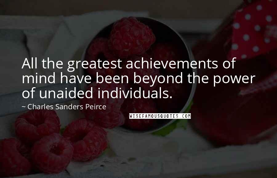 Charles Sanders Peirce Quotes: All the greatest achievements of mind have been beyond the power of unaided individuals.