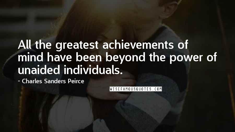 Charles Sanders Peirce Quotes: All the greatest achievements of mind have been beyond the power of unaided individuals.