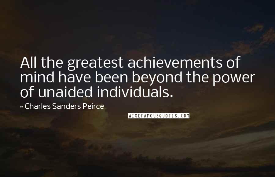 Charles Sanders Peirce Quotes: All the greatest achievements of mind have been beyond the power of unaided individuals.