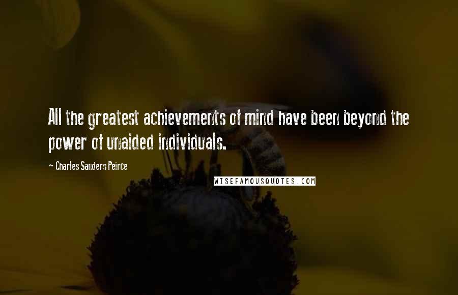 Charles Sanders Peirce Quotes: All the greatest achievements of mind have been beyond the power of unaided individuals.