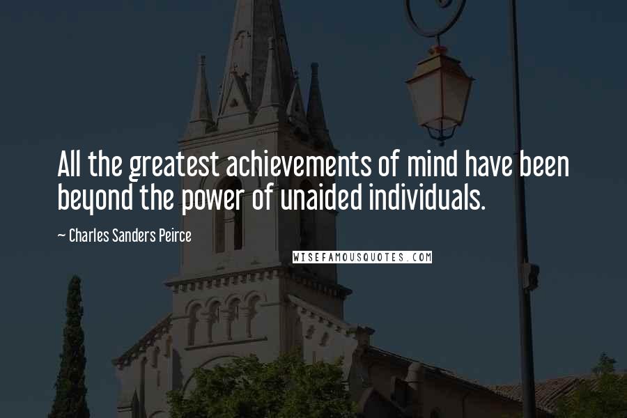 Charles Sanders Peirce Quotes: All the greatest achievements of mind have been beyond the power of unaided individuals.