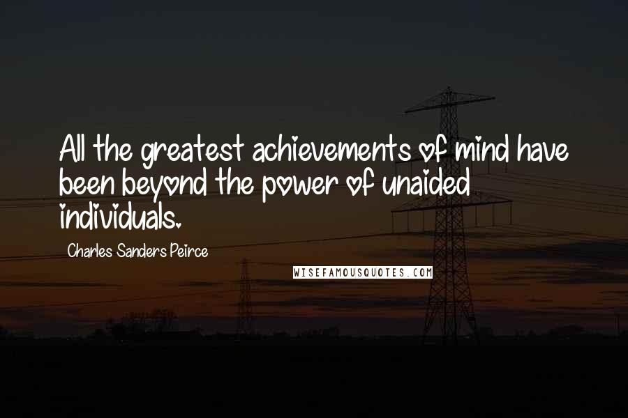 Charles Sanders Peirce Quotes: All the greatest achievements of mind have been beyond the power of unaided individuals.