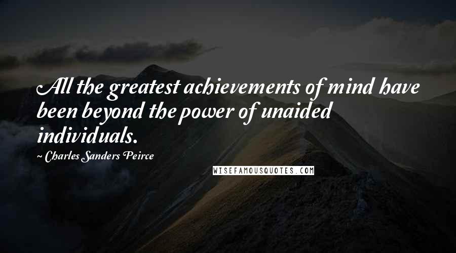 Charles Sanders Peirce Quotes: All the greatest achievements of mind have been beyond the power of unaided individuals.