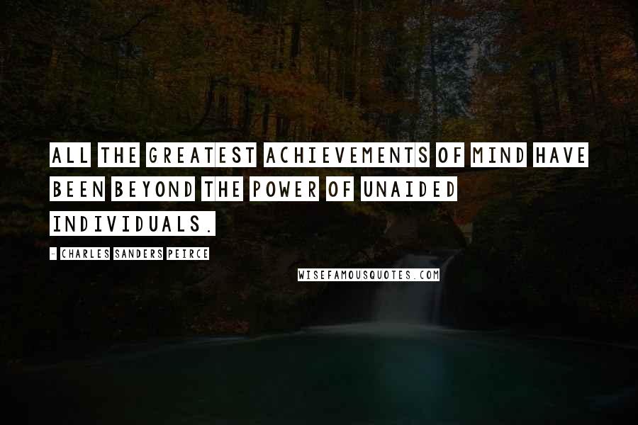 Charles Sanders Peirce Quotes: All the greatest achievements of mind have been beyond the power of unaided individuals.