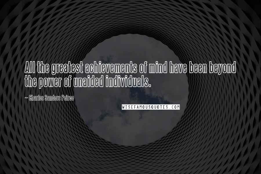 Charles Sanders Peirce Quotes: All the greatest achievements of mind have been beyond the power of unaided individuals.