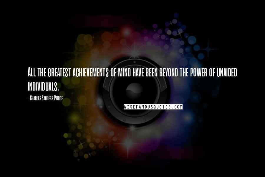 Charles Sanders Peirce Quotes: All the greatest achievements of mind have been beyond the power of unaided individuals.