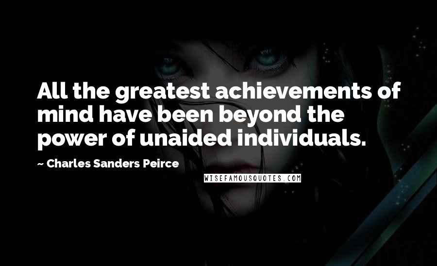 Charles Sanders Peirce Quotes: All the greatest achievements of mind have been beyond the power of unaided individuals.