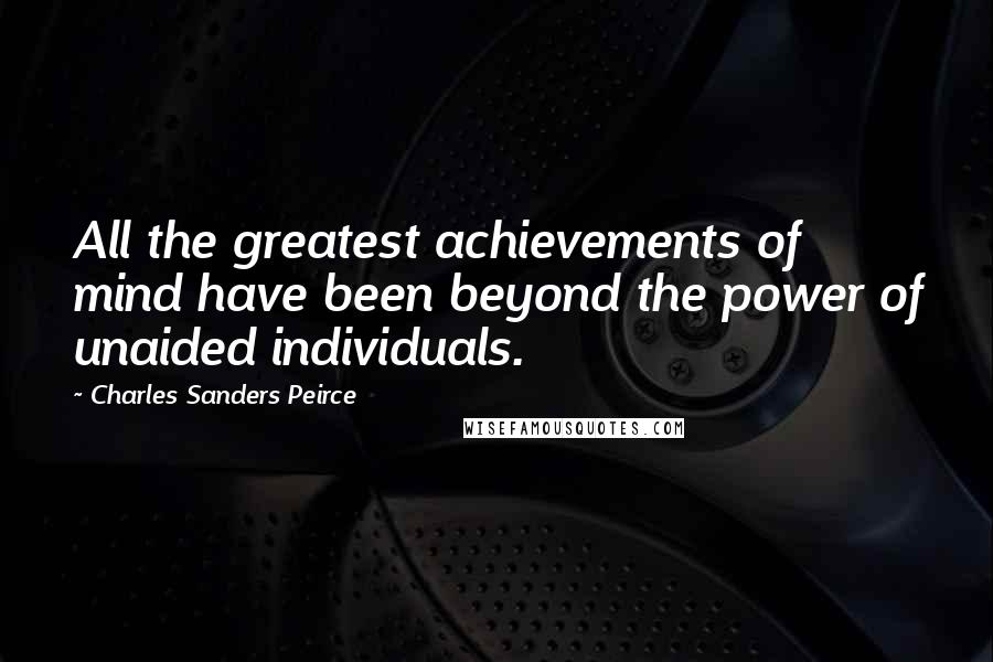 Charles Sanders Peirce Quotes: All the greatest achievements of mind have been beyond the power of unaided individuals.