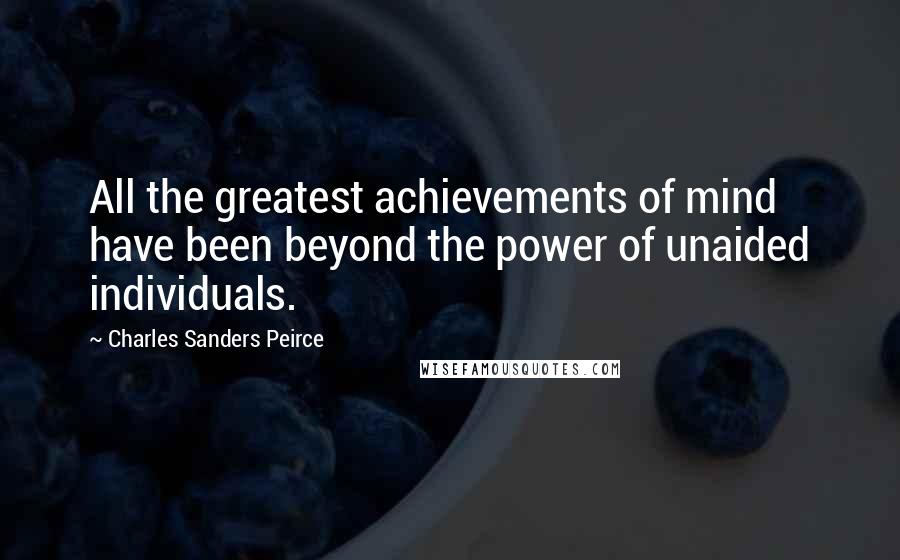 Charles Sanders Peirce Quotes: All the greatest achievements of mind have been beyond the power of unaided individuals.