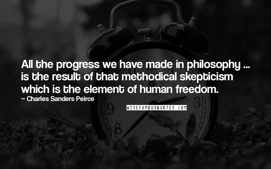 Charles Sanders Peirce Quotes: All the progress we have made in philosophy ... is the result of that methodical skepticism which is the element of human freedom.