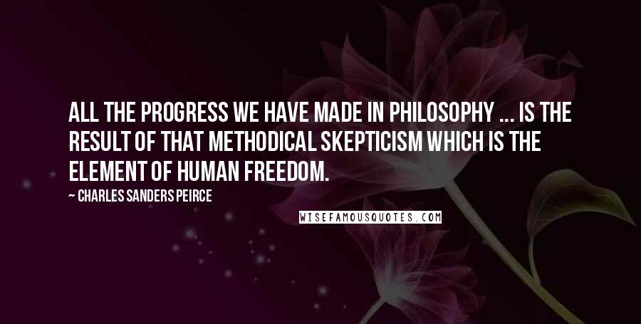 Charles Sanders Peirce Quotes: All the progress we have made in philosophy ... is the result of that methodical skepticism which is the element of human freedom.