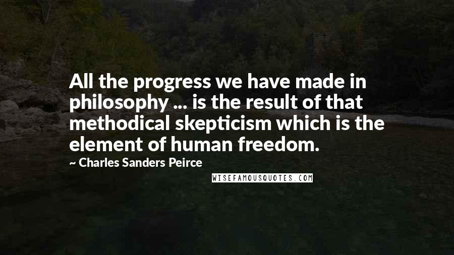 Charles Sanders Peirce Quotes: All the progress we have made in philosophy ... is the result of that methodical skepticism which is the element of human freedom.