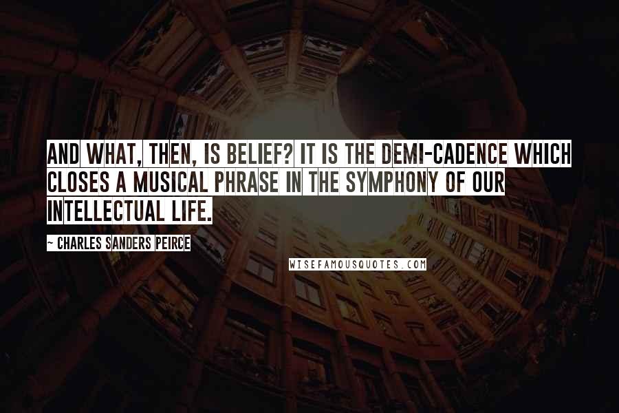 Charles Sanders Peirce Quotes: And what, then, is belief? It is the demi-cadence which closes a musical phrase in the symphony of our intellectual life.