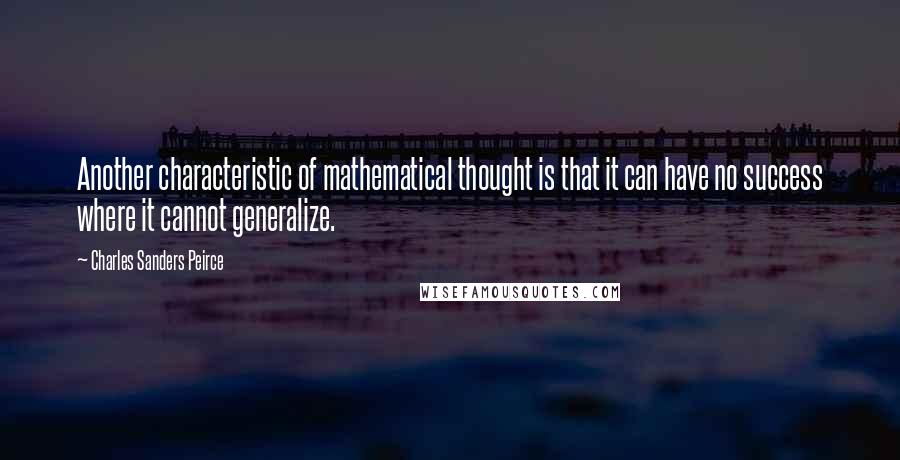 Charles Sanders Peirce Quotes: Another characteristic of mathematical thought is that it can have no success where it cannot generalize.