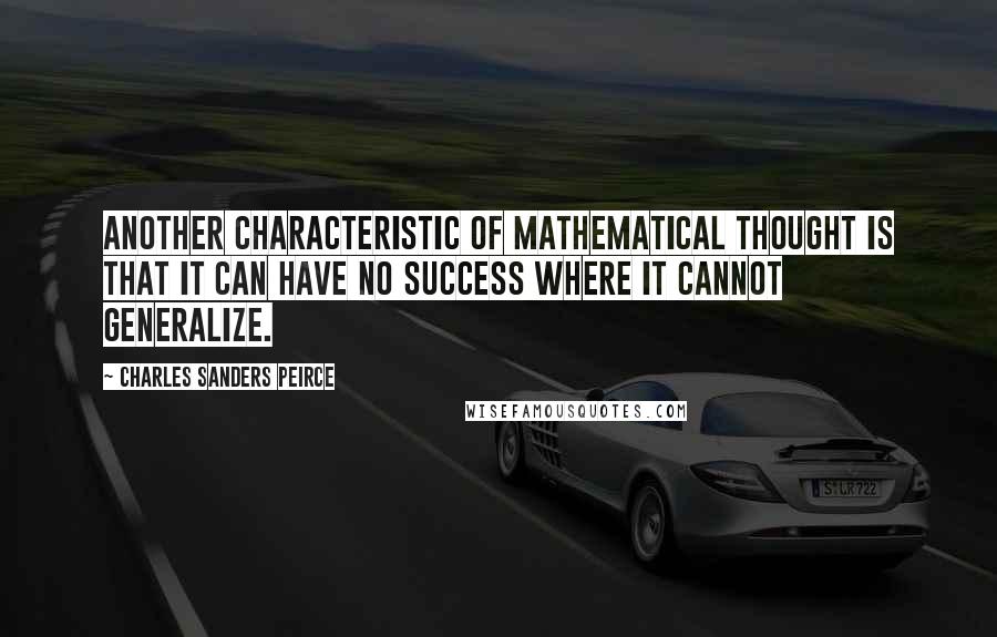 Charles Sanders Peirce Quotes: Another characteristic of mathematical thought is that it can have no success where it cannot generalize.