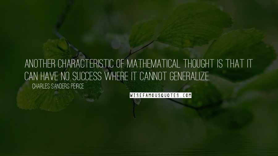 Charles Sanders Peirce Quotes: Another characteristic of mathematical thought is that it can have no success where it cannot generalize.
