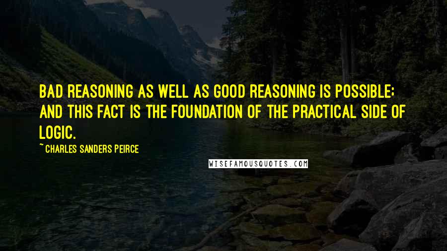 Charles Sanders Peirce Quotes: Bad reasoning as well as good reasoning is possible; and this fact is the foundation of the practical side of logic.