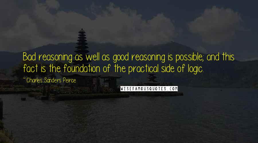Charles Sanders Peirce Quotes: Bad reasoning as well as good reasoning is possible; and this fact is the foundation of the practical side of logic.