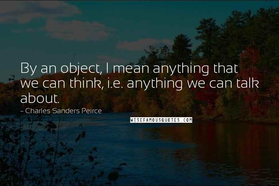 Charles Sanders Peirce Quotes: By an object, I mean anything that we can think, i.e. anything we can talk about.