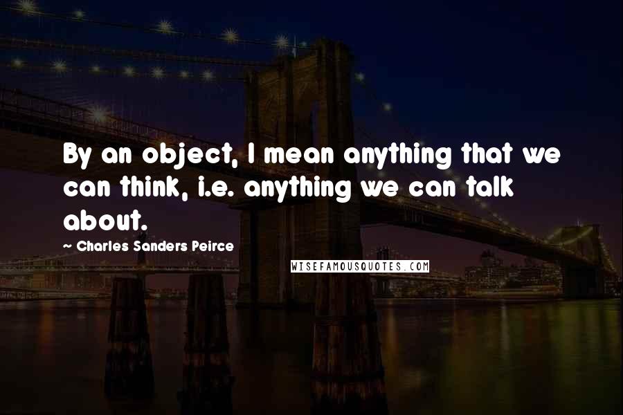 Charles Sanders Peirce Quotes: By an object, I mean anything that we can think, i.e. anything we can talk about.