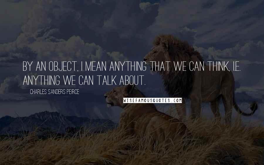 Charles Sanders Peirce Quotes: By an object, I mean anything that we can think, i.e. anything we can talk about.