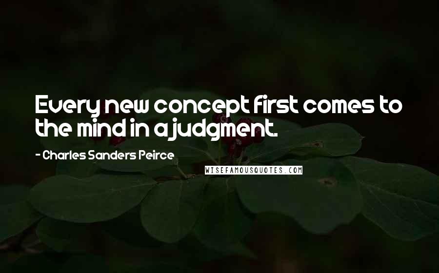 Charles Sanders Peirce Quotes: Every new concept first comes to the mind in a judgment.