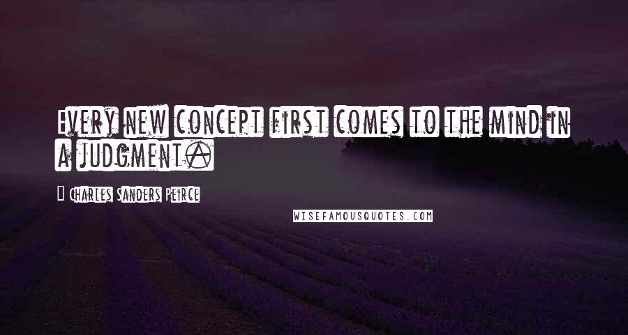 Charles Sanders Peirce Quotes: Every new concept first comes to the mind in a judgment.