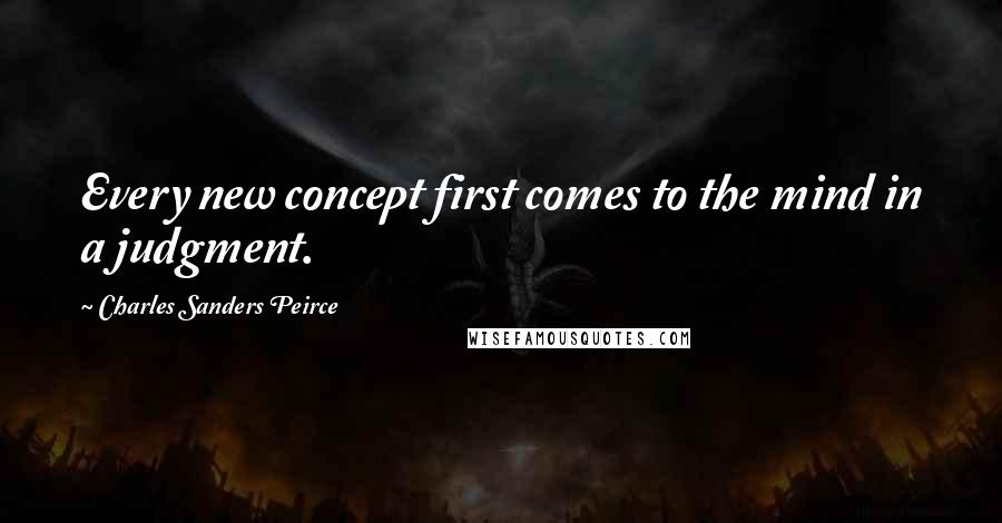 Charles Sanders Peirce Quotes: Every new concept first comes to the mind in a judgment.