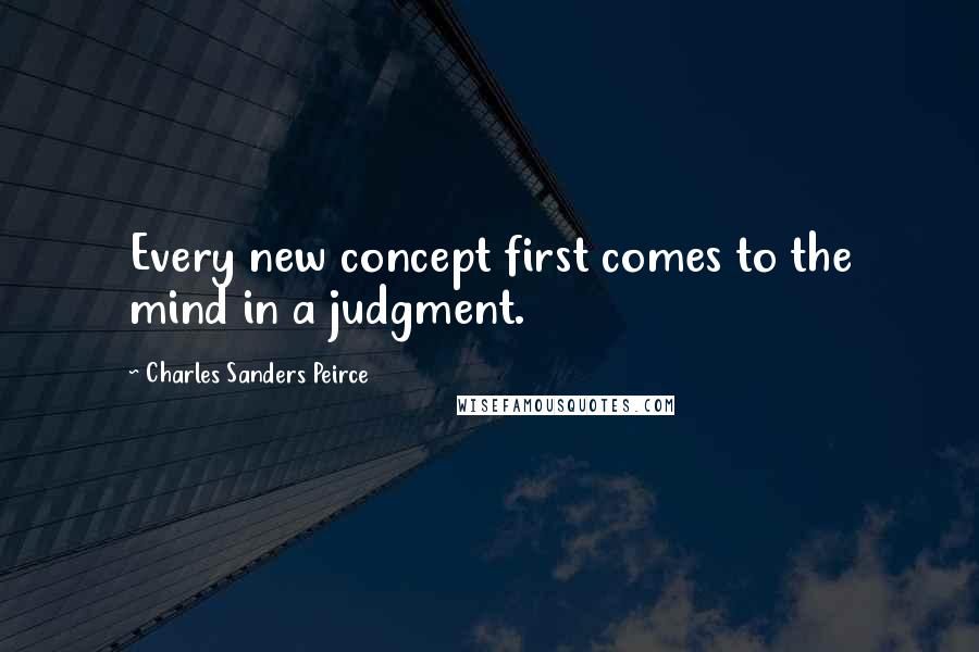 Charles Sanders Peirce Quotes: Every new concept first comes to the mind in a judgment.