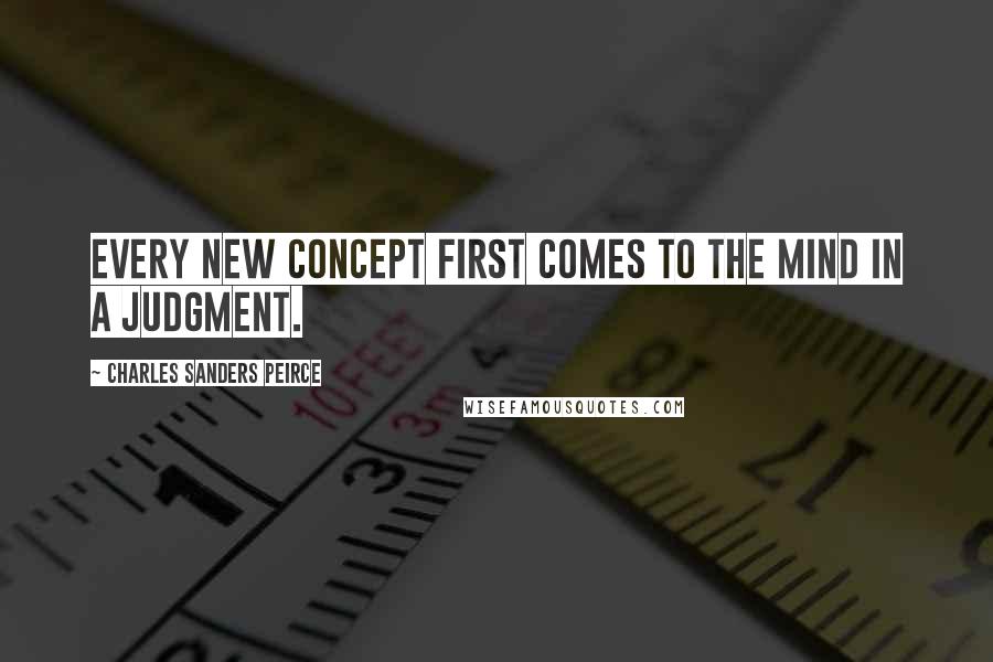 Charles Sanders Peirce Quotes: Every new concept first comes to the mind in a judgment.
